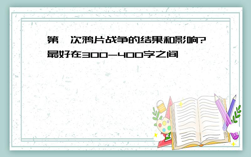 第一次鸦片战争的结果和影响?最好在300-400字之间