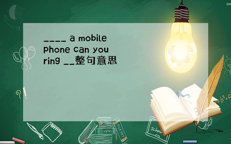 ____ a mobile phone can you ring __整句意思