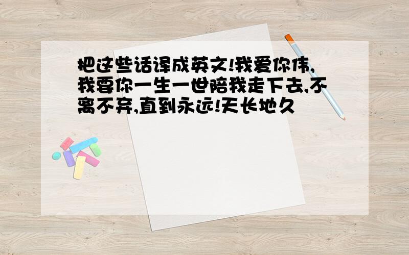 把这些话译成英文!我爱你伟,我要你一生一世陪我走下去,不离不弃,直到永远!天长地久