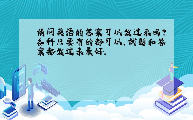 请问英语的答案可以发过来吗?各科只要有的都可以,试题和答案都发过来最好,