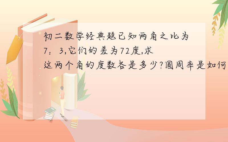 初二数学经典题已知两角之比为7：3,它们的差为72度,求这两个角的度数各是多少?圆周率是如何计算导出的?