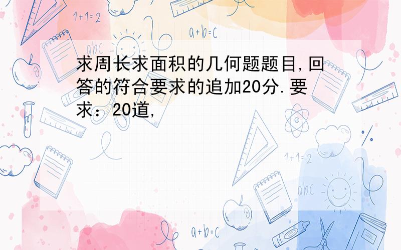 求周长求面积的几何题题目,回答的符合要求的追加20分.要求：20道,