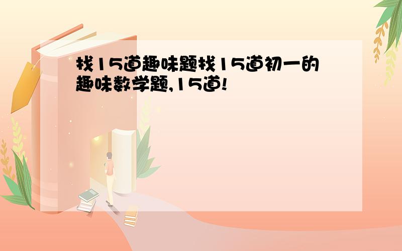 找15道趣味题找15道初一的趣味数学题,15道!