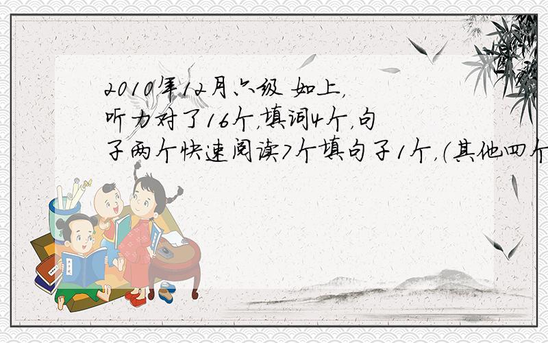 2010年12月六级 如上，听力对了16个，填词4个，句子两个快速阅读7个填句子1个，（其他四个意思都对，有的形式不对，