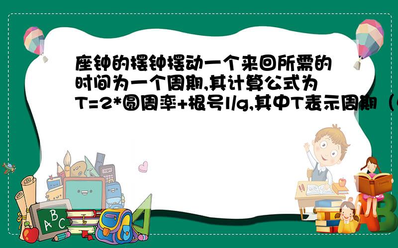 座钟的摆钟摆动一个来回所需的时间为一个周期,其计算公式为T=2*圆周率+根号l/g,其中T表示周期（单位：秒）,l表示摆