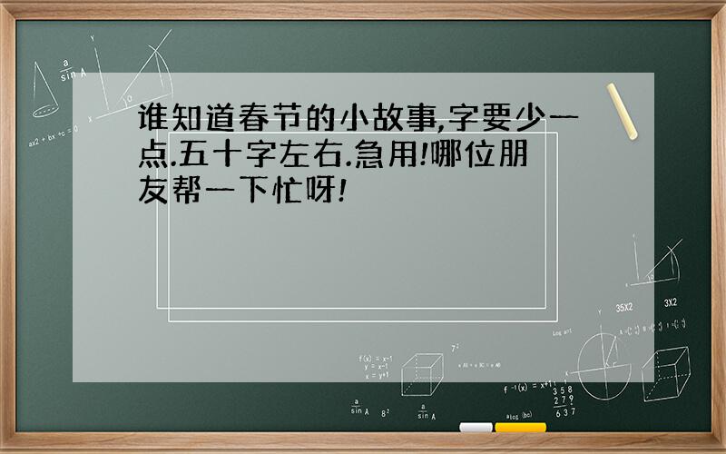 谁知道春节的小故事,字要少一点.五十字左右.急用!哪位朋友帮一下忙呀!