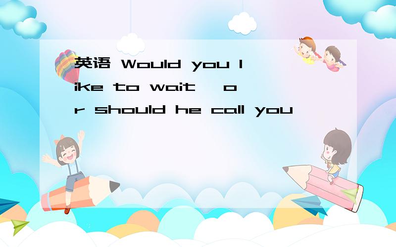 英语 Would you like to wait ,or should he call you