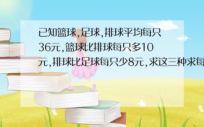 已知篮球,足球,排球平均每只36元,篮球比排球每只多10元,排球比足球每只少8元,求这三种求每只各多少元?