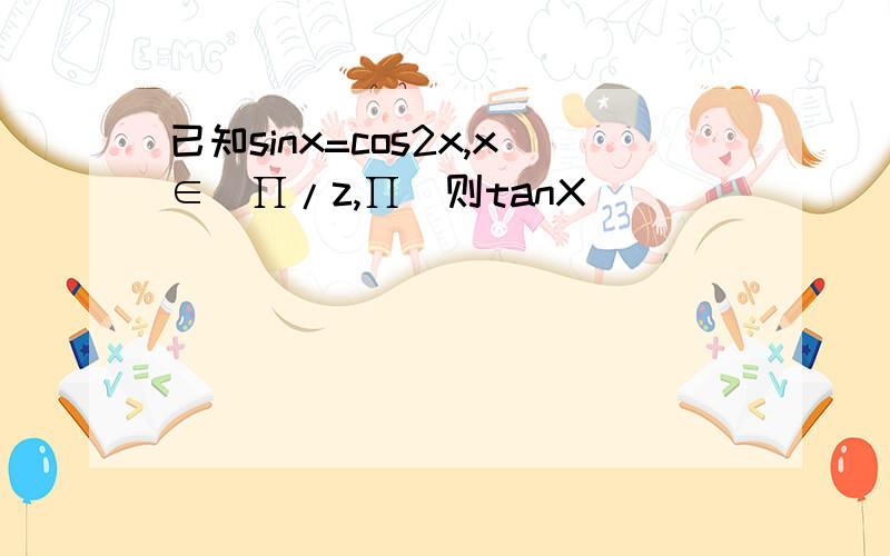 已知sinx=cos2x,x∈(∏/z,∏)则tanX