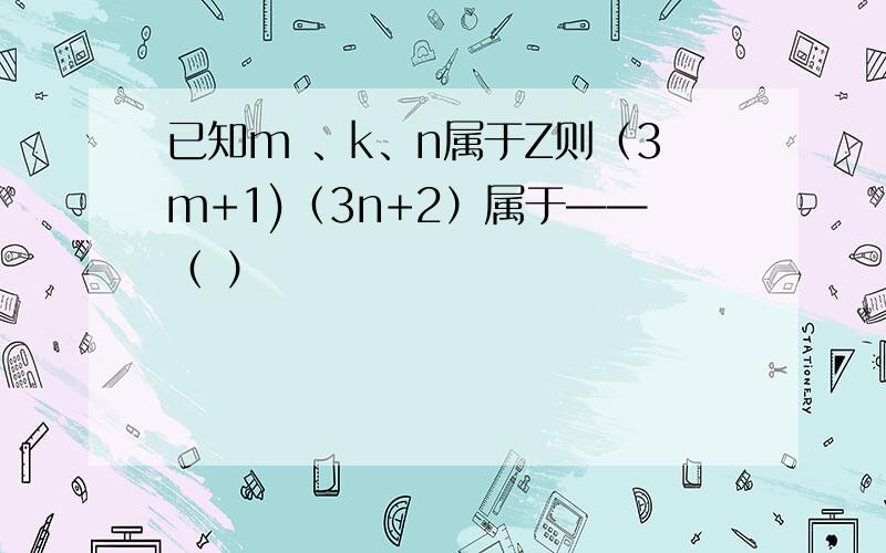 已知m 、k、n属于Z则（3m+1)（3n+2）属于——（ ）