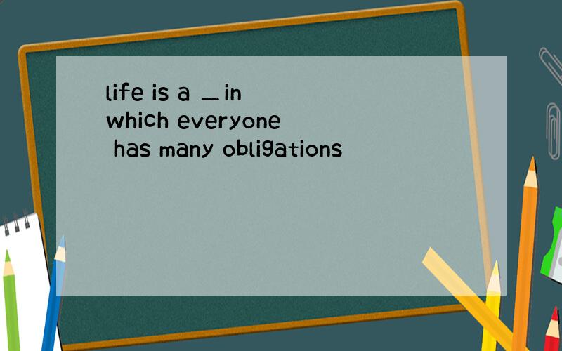 life is a ＿in which everyone has many obligations