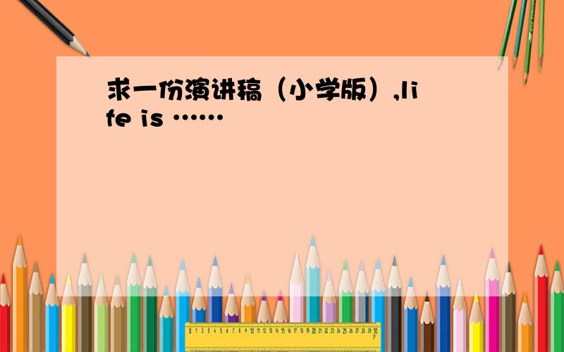 求一份演讲稿（小学版）,life is ……