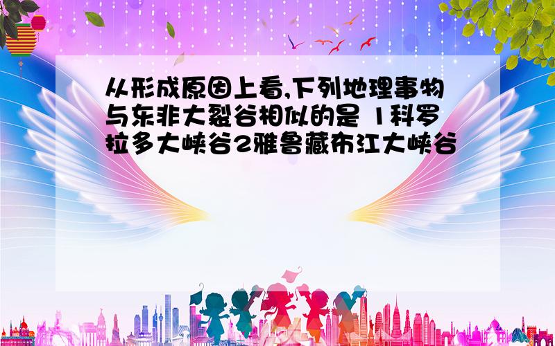 从形成原因上看,下列地理事物与东非大裂谷相似的是 1科罗拉多大峡谷2雅鲁藏布江大峡谷