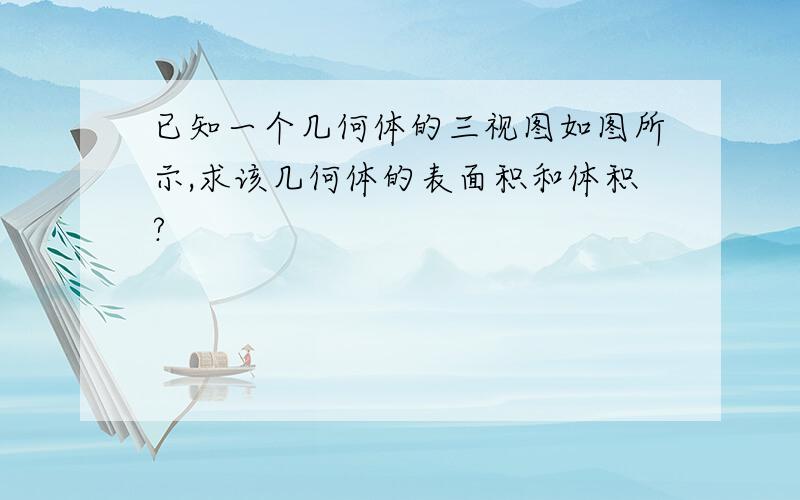 已知一个几何体的三视图如图所示,求该几何体的表面积和体积?