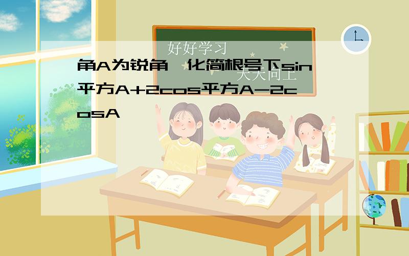 角A为锐角,化简根号下sin平方A+2cos平方A-2cosA