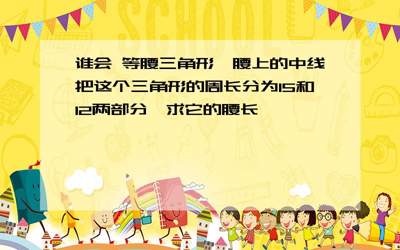 谁会 等腰三角形一腰上的中线把这个三角形的周长分为15和12两部分,求它的腰长