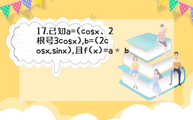 17.已知a=(cosx、2根号3cosx),b=(2cosx,sinx),且f(x)=a＊ b