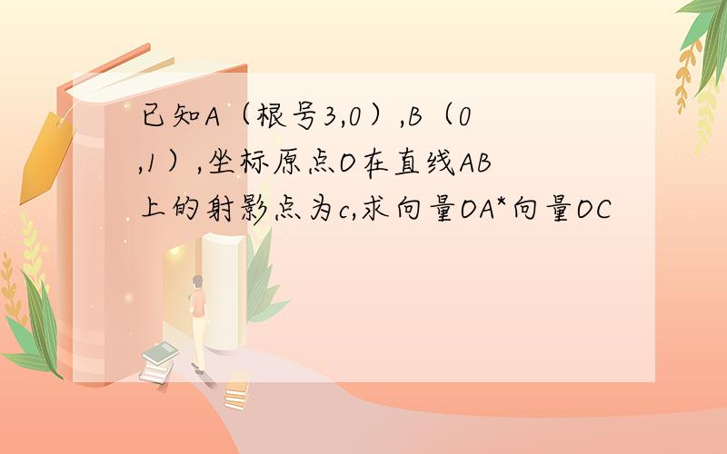 已知A（根号3,0）,B（0,1）,坐标原点O在直线AB上的射影点为c,求向量OA*向量OC