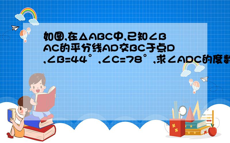 如图,在△ABC中,已知∠BAC的平分线AD交BC于点D,∠B=44°,∠C=78°,求∠ADC的度数