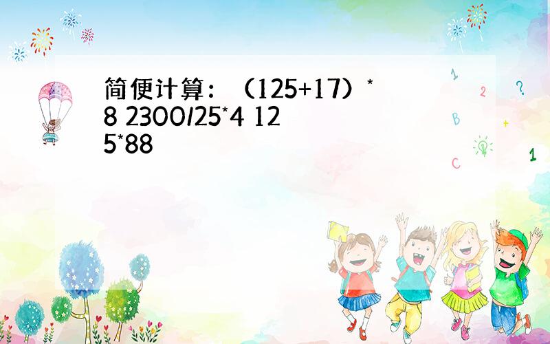 简便计算：（125+17）*8 2300/25*4 125*88