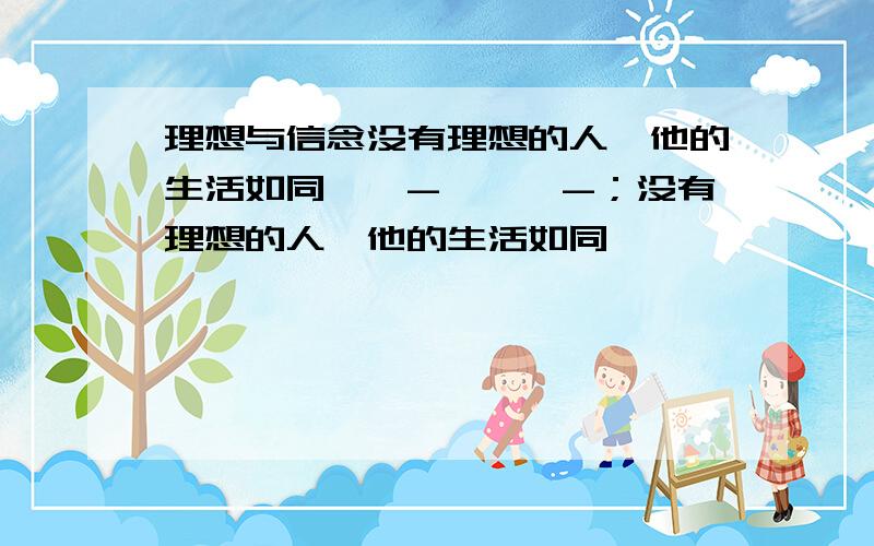 理想与信念没有理想的人,他的生活如同——-,——-；没有理想的人,他的生活如同————,————；没有理想的人,他的生活