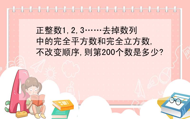 正整数1,2,3……去掉数列中的完全平方数和完全立方数,不改变顺序,则第200个数是多少?