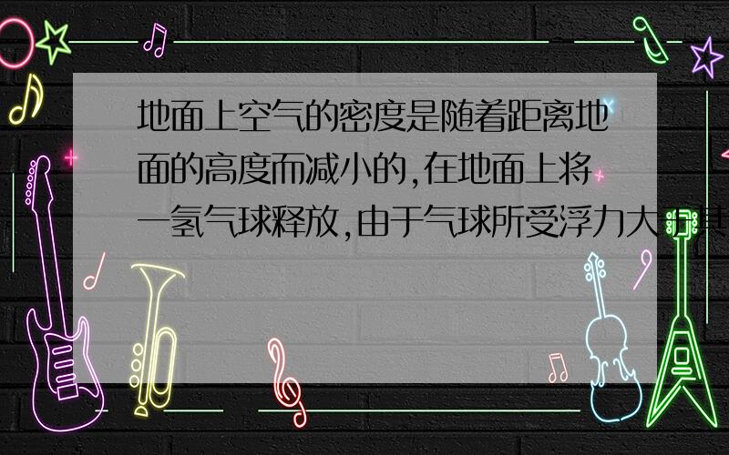 地面上空气的密度是随着距离地面的高度而减小的,在地面上将一氢气球释放,由于气球所受浮力大于其重力而上升,设气球体积基本保