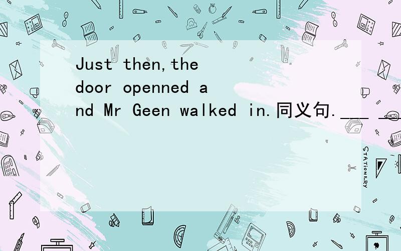 Just then,the door openned and Mr Geen walked in.同义句.___ ___