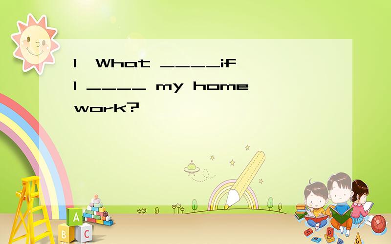 1、What ____if I ____ my homework?