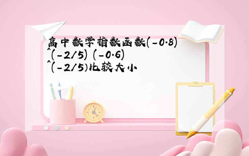 高中数学指数函数(-0.8)^(-2/5) (-0.6)^(-2/5）比较大小