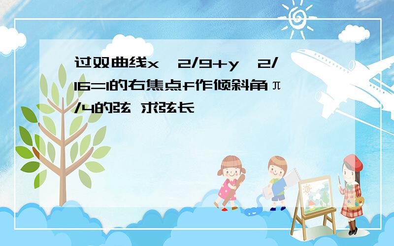 过双曲线x^2/9+y^2/16=1的右焦点f作倾斜角π/4的弦 求弦长