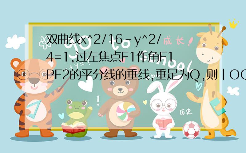 双曲线x^2/16-y^2/4=1,过左焦点F1作角F1PF2的平分线的垂线,垂足为Q,则|OQ|=