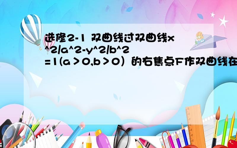 选修2-1 双曲线过双曲线x^2/a^2-y^2/b^2=1(a＞0,b＞0）的右焦点F作双曲线在第一、第三象限的渐近线