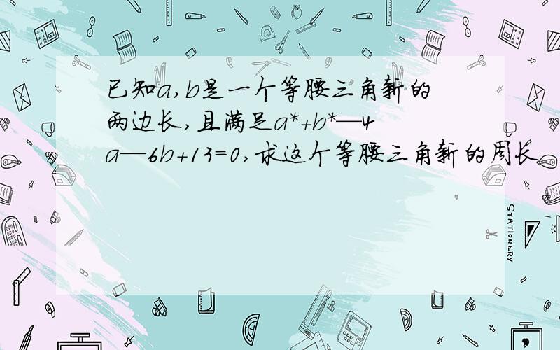 已知a,b是一个等腰三角新的两边长,且满足a*+b*—4a—6b+13=0,求这个等腰三角新的周长