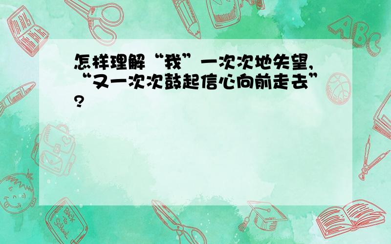 怎样理解“我”一次次地失望,“又一次次鼓起信心向前走去”?