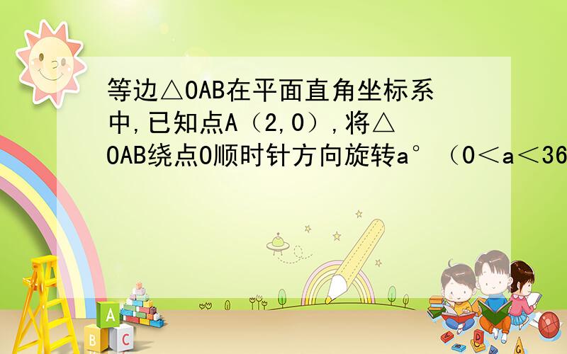 等边△OAB在平面直角坐标系中,已知点A（2,0）,将△OAB绕点O顺时针方向旋转a°（0＜a＜360）