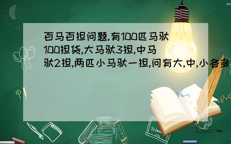 百马百担问题.有100匹马驮100担货,大马驮3担,中马驮2担,两匹小马驮一担,问有大,中,小各多少匹马?