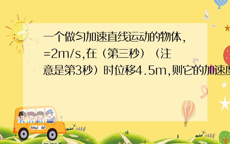 一个做匀加速直线运动的物体,=2m/s,在（第三秒）（注意是第3秒）时位移4.5m,则它的加速度是多少?