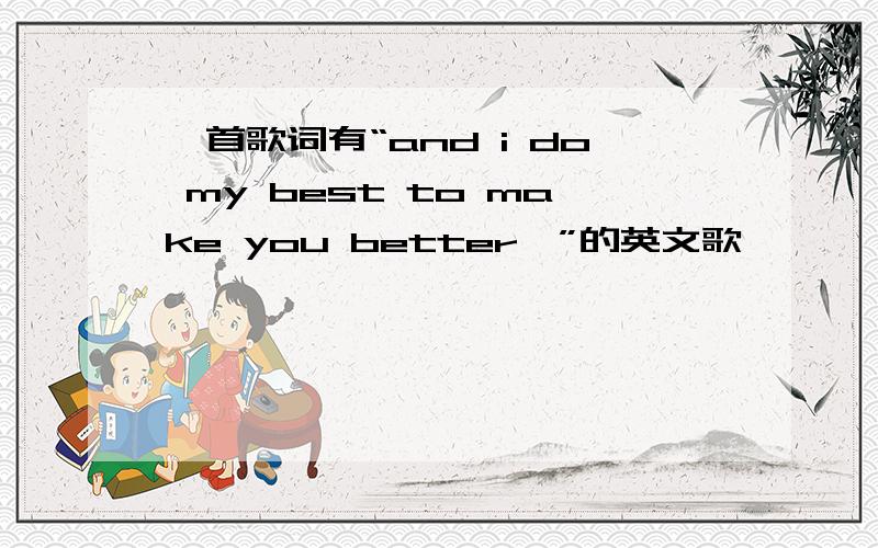 一首歌词有“and i do my best to make you better…”的英文歌、