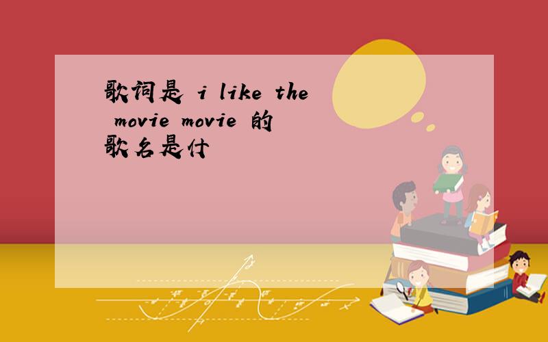 歌词是 i like the movie movie 的歌名是什麼