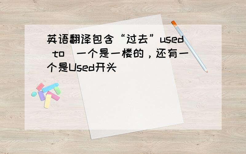 英语翻译包含“过去”used to(一个是一楼的，还有一个是Used开头