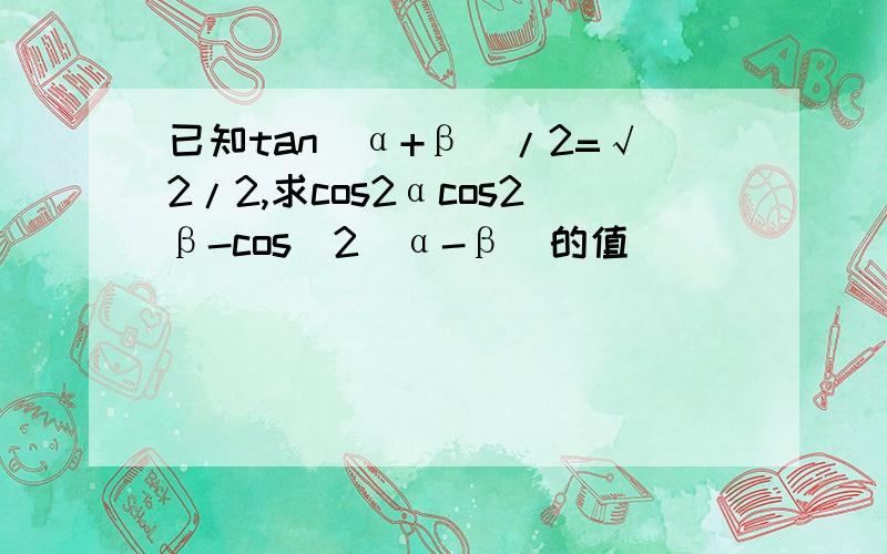 已知tan(α+β)/2=√2/2,求cos2αcos2β-cos^2(α-β)的值