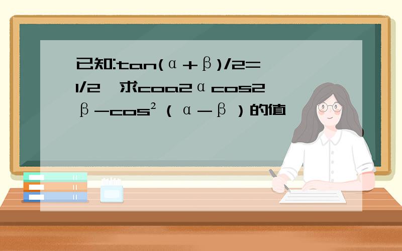 已知:tan(α+β)/2=1/2,求coa2αcos2β-cos²（α-β）的值