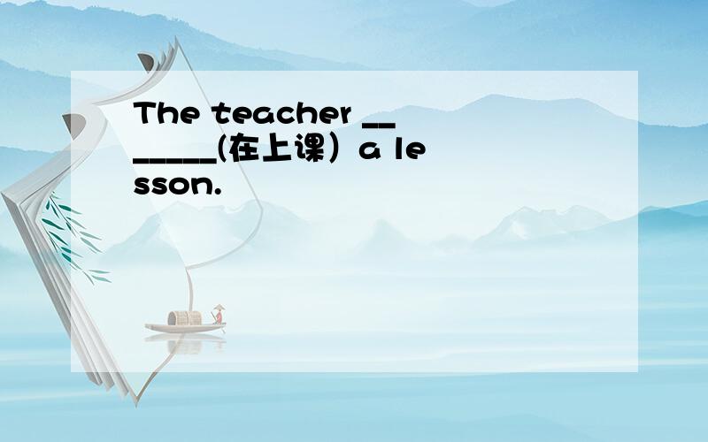 The teacher _______(在上课）a lesson.