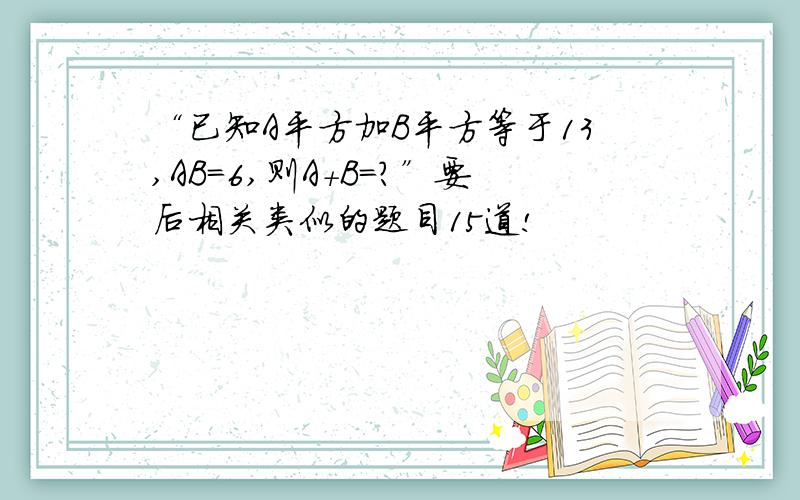 “已知A平方加B平方等于13,AB=6,则A+B=?”要后相关类似的题目15道!