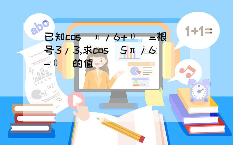 已知cos（π/6+θ）=根号3/3,求cos（5π/6-θ）的值