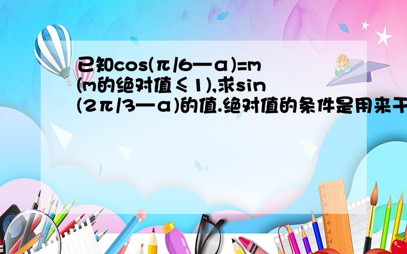 已知cos(π/6—α)=m(m的绝对值≤1),求sin(2π/3—α)的值.绝对值的条件是用来干什么的?如何断号?