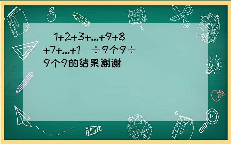 （1+2+3+...+9+8+7+...+1）÷9个9÷9个9的结果谢谢