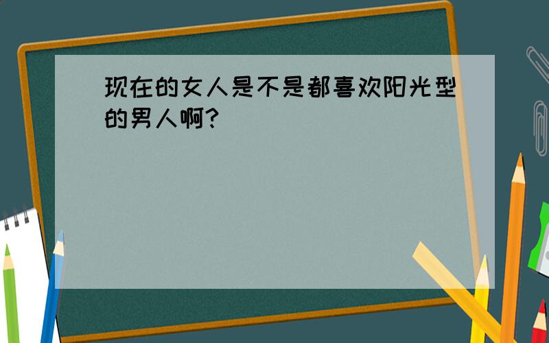 现在的女人是不是都喜欢阳光型的男人啊?