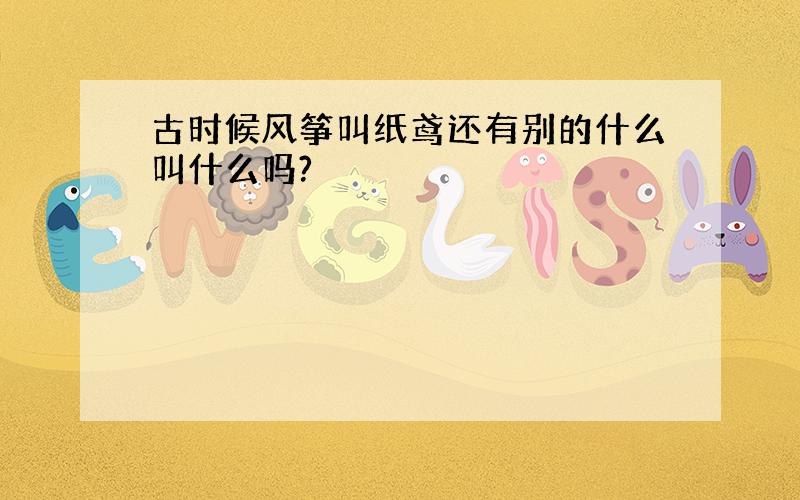 古时候风筝叫纸鸢还有别的什么叫什么吗?